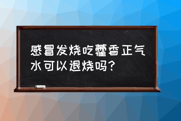 藿香正气水儿童退烧方法 感冒发烧吃藿香正气水可以退烧吗？