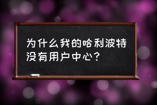 哈利波特为啥听不见队友说话 为什么我的哈利波特没有用户中心？