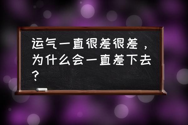 最近几年越来越不顺怎么转运 运气一直很差很差，为什么会一直差下去？