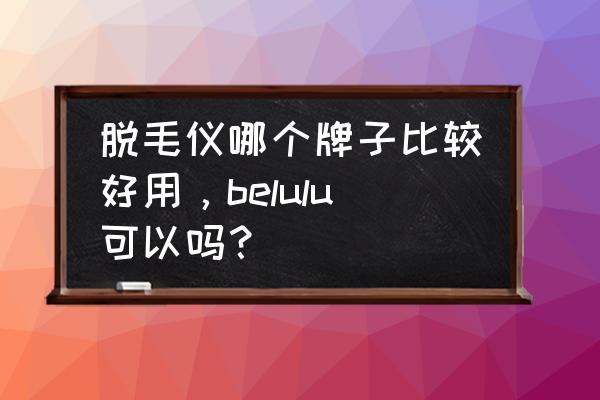 家用激光脱毛仪哪个最好用 脱毛仪哪个牌子比较好用，belulu可以吗？