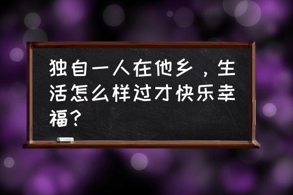 独自一人旅游最佳地方 独自一人在他乡，生活怎么样过才快乐幸福？