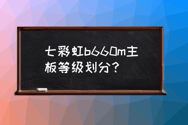 七彩虹主板系列等级划分 七彩虹b660m主板等级划分？