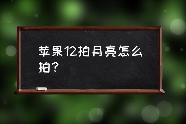 拍月亮二次曝光怎么操作 苹果12拍月亮怎么拍？