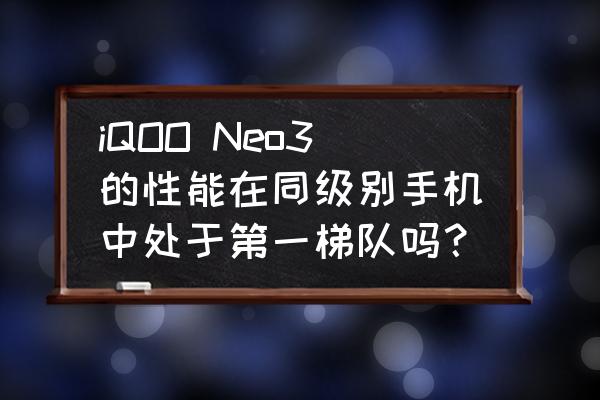 iqoo neo3真实使用感觉怎么样 iQOO Neo3的性能在同级别手机中处于第一梯队吗？