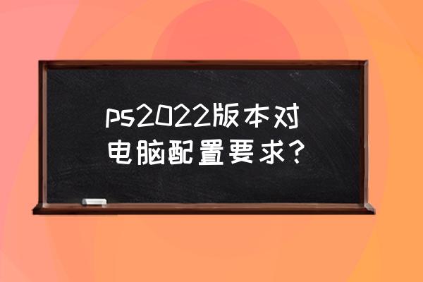 用photoshop需要什么配置电脑 ps2022版本对电脑配置要求？