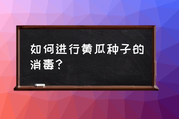 黄瓜细菌真菌通杀药剂有什么 如何进行黄瓜种子的消毒？