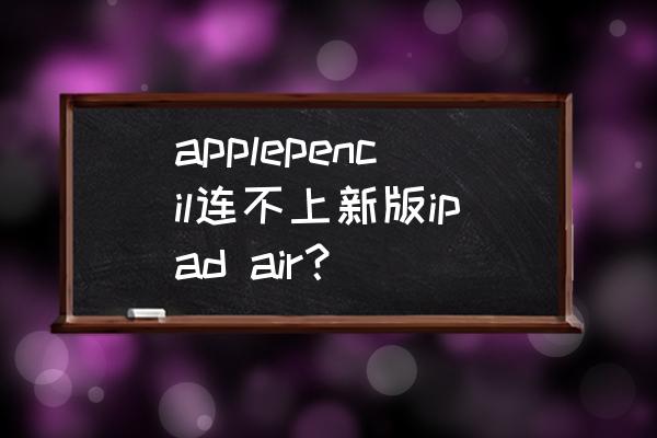 apple pencil不能和ipad连接 applepencil连不上新版ipad air？