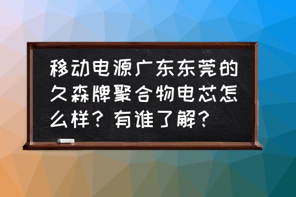 户外移动电源电芯哪种最好 移动电源广东东莞的久森牌聚合物电芯怎么样？有谁了解？