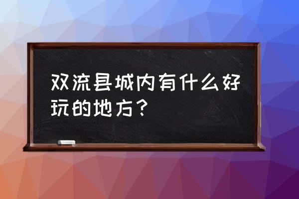 双流最好玩的地方有哪些景点 双流县城内有什么好玩的地方？