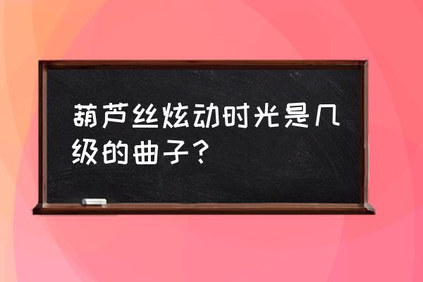 三个人的时光曲谱 葫芦丝炫动时光是几级的曲子？