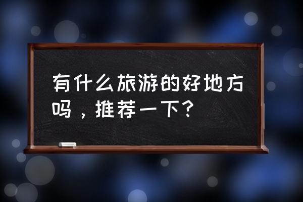 旅行攻略一定要去的12个地方 有什么旅游的好地方吗，推荐一下？