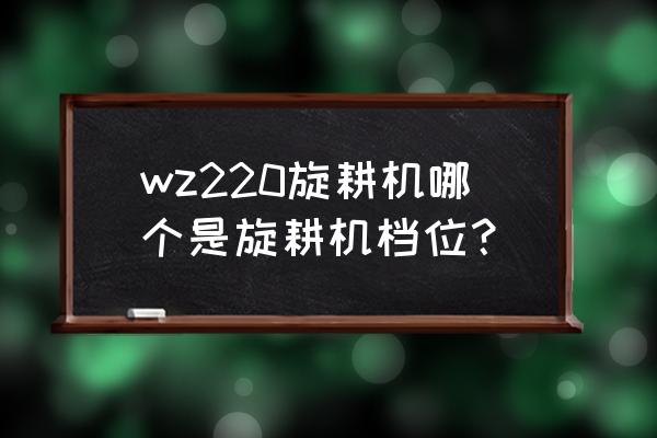 拖拉机带旋耕机怎么操作 wz220旋耕机哪个是旋耕机档位？