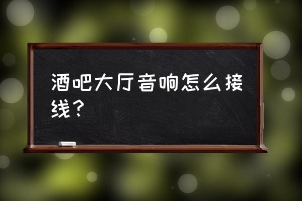 大厅音箱推荐 酒吧大厅音响怎么接线？