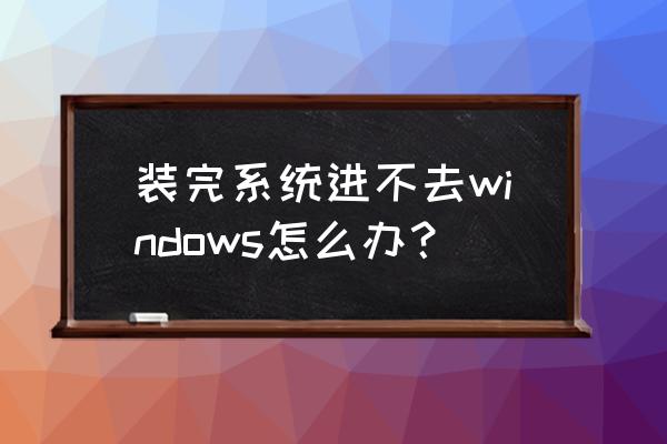 系统安装完后无法从硬盘启动 装完系统进不去windows怎么办？