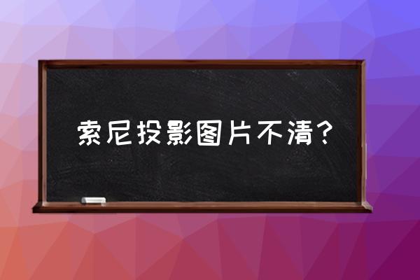 投影仪焦距调不动还不清晰 索尼投影图片不清？