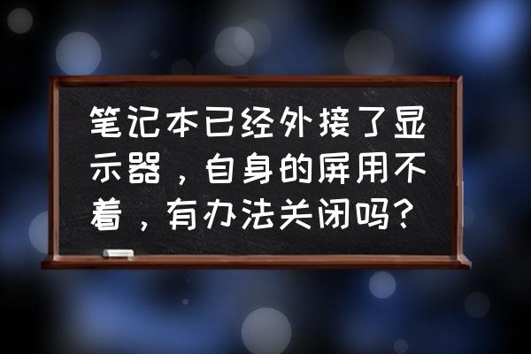 外接显示器怎么关闭笔记本的显示 笔记本已经外接了显示器，自身的屏用不着，有办法关闭吗？