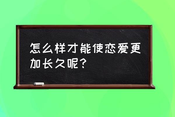 如何爱情更长久 怎么样才能使恋爱更加长久呢？