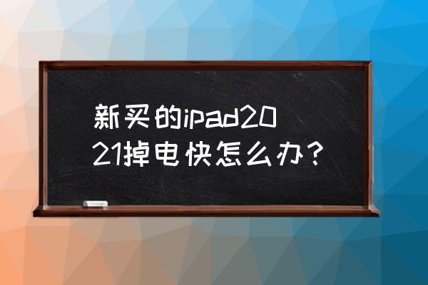 ipad掉电特别快怎么修复 新买的ipad2021掉电快怎么办？