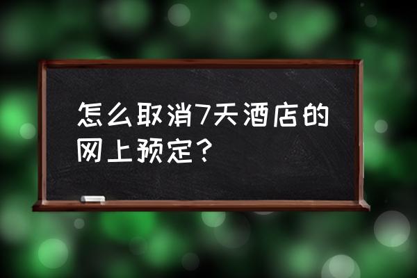 7天连锁酒店官网电话号码 怎么取消7天酒店的网上预定？