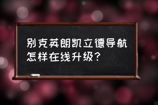 凯立德车载导航怎么免费升级 别克英朗凯立德导航怎样在线升级？