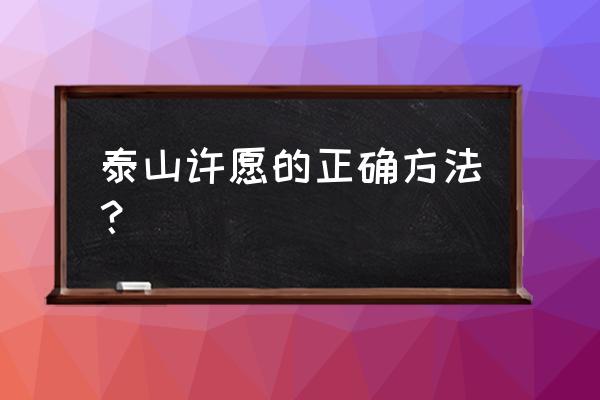 登泰山注意事项和禁忌 泰山许愿的正确方法？