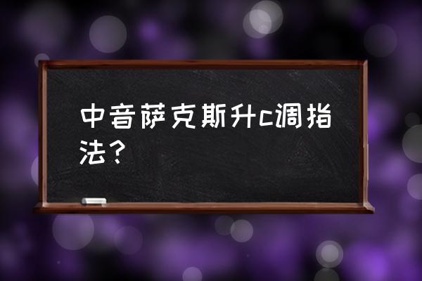 中音萨克斯降b调升5指法 中音萨克斯升c调指法？