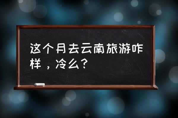 云南旅游一月份攻略 这个月去云南旅游咋样，冷么？