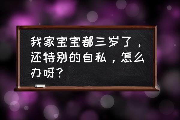 教育3岁孩子正确方法 我家宝宝都三岁了，还特别的自私，怎么办呀？