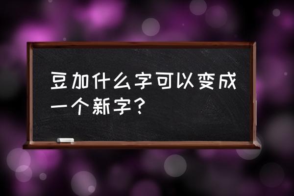 豉如何发音 豆加什么字可以变成一个新字？