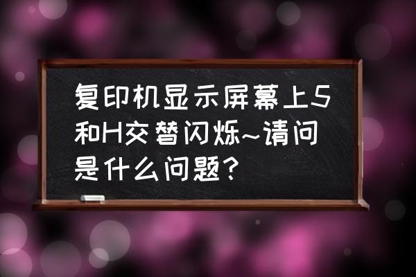 夏普ar4818复印机卡纸怎么处理 复印机显示屏幕上5和H交替闪烁~请问是什么问题？