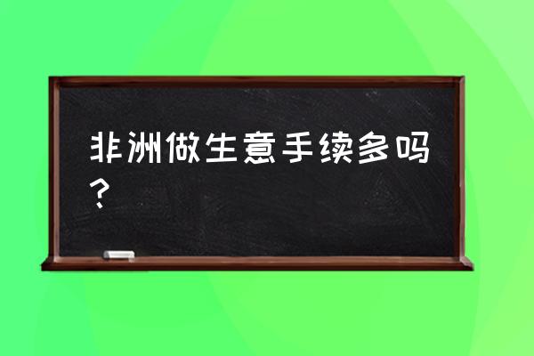 如何办理去非洲的签证 非洲做生意手续多吗？