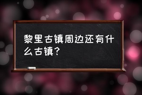 周庄古镇附近还有什么景点好玩的 黎里古镇周边还有什么古镇？