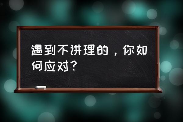 怎样才能得到别人的原谅 遇到不讲理的，你如何应对？