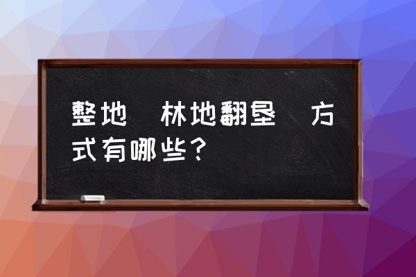 造林技术流程的八个步骤 整地（林地翻垦）方式有哪些？