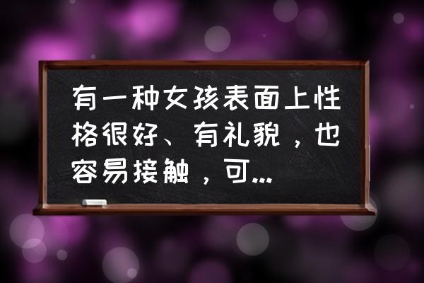 骨子里随便的女人都有这三个特征 有一种女孩表面上性格很好、有礼貌，也容易接触，可为什么让人感觉有距离感？