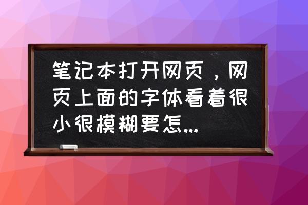 笔记本屏幕放大模糊怎么解决 笔记本打开网页，网页上面的字体看着很小很模糊要怎么处理？