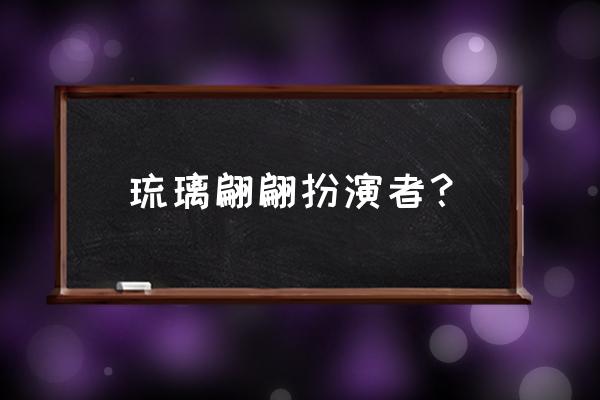 琉璃电视剧中的主要演员 琉璃翩翩扮演者？