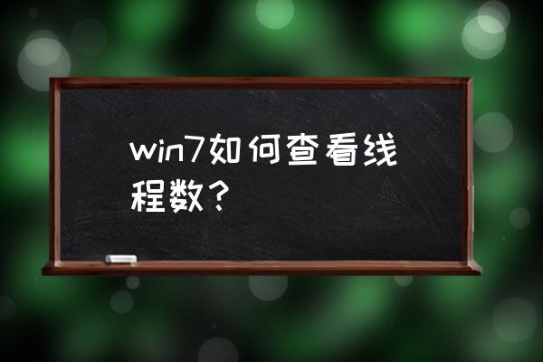 怎么查看cpu核心与线程 win7如何查看线程数？