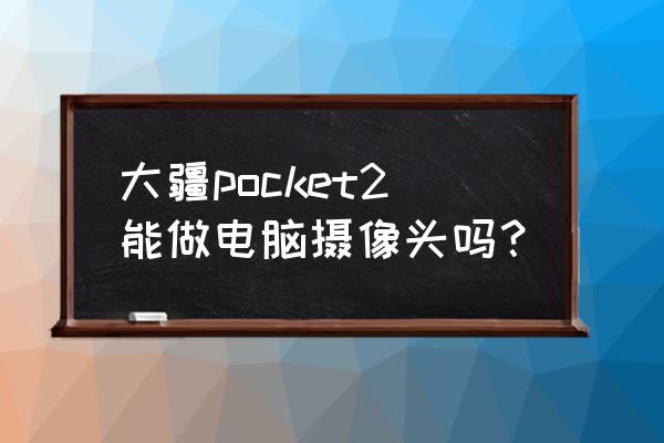 电脑摄像头哪个牌子最好用最清晰 大疆pocket2能做电脑摄像头吗？