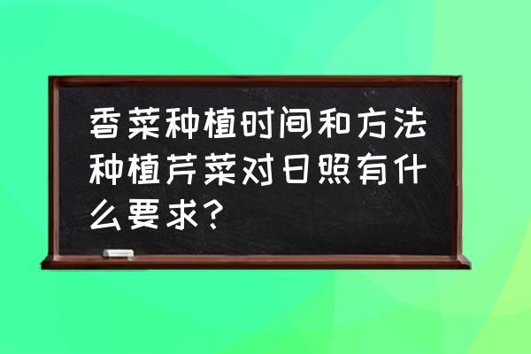 芫荽移栽后遮阳几天可以施肥 香菜种植时间和方法种植芹菜对日照有什么要求？