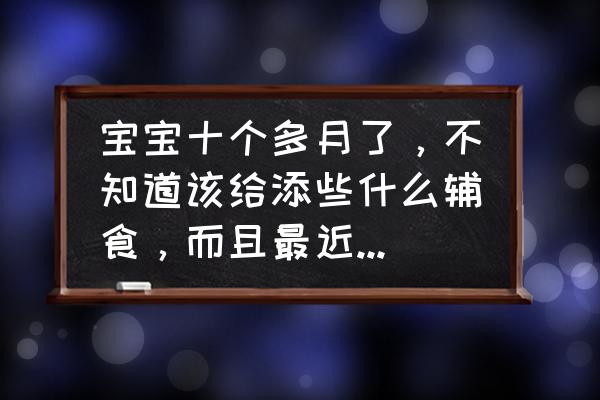 十个月至十二个月婴儿辅食食谱 宝宝十个多月了，不知道该给添些什么辅食，而且最近便秘！怎么办呢？