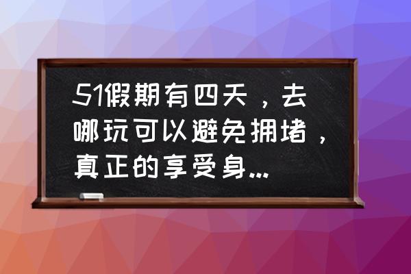 今年五一假期适合哪里旅游 51假期有四天，去哪玩可以避免拥堵，真正的享受身心的愉悦呢？