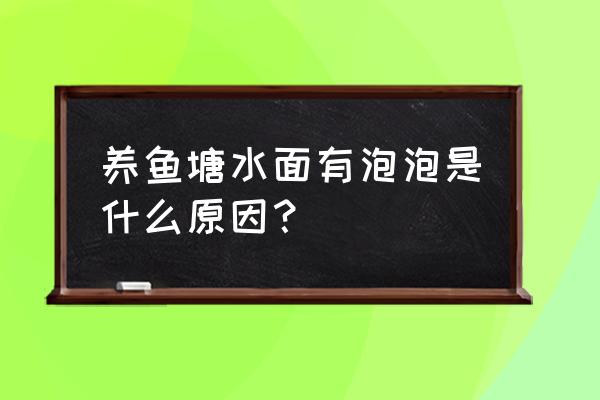 鱼塘水面有一层绿沫怎样处理 养鱼塘水面有泡泡是什么原因？