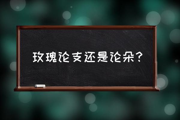 999支红玫瑰制作方法 玫瑰论支还是论朵？