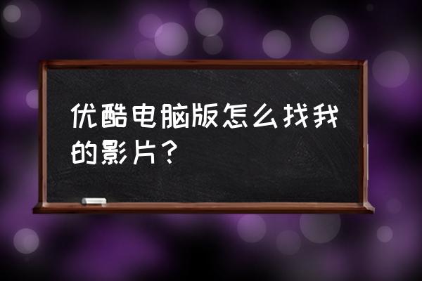 优酷全部电影在哪里找 优酷电脑版怎么找我的影片？