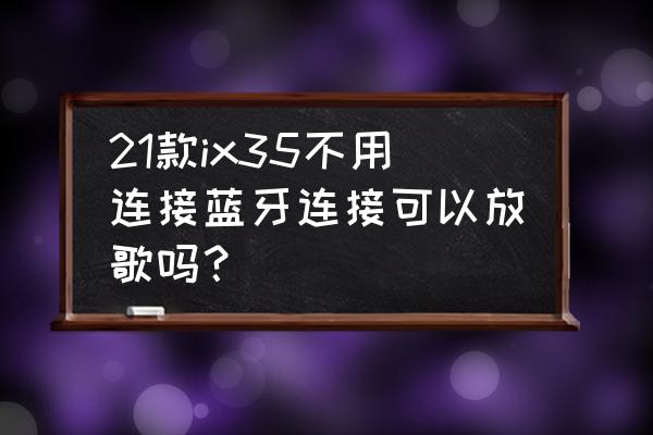 蓝牙耳机不连接手机可以听音乐吗 21款ix35不用连接蓝牙连接可以放歌吗？