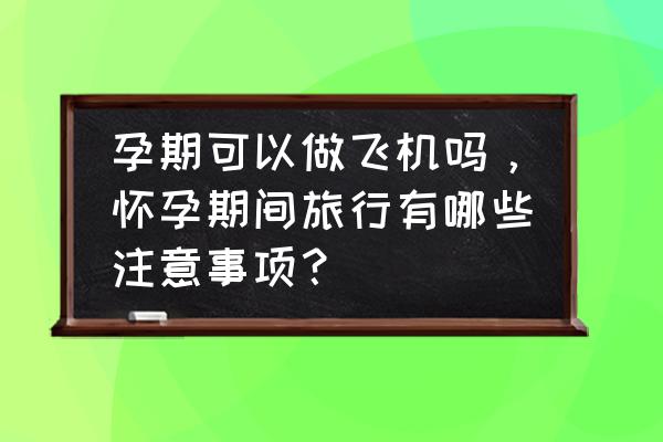 怀孕期间有哪些注意事项呢 孕期可以做飞机吗，怀孕期间旅行有哪些注意事项？