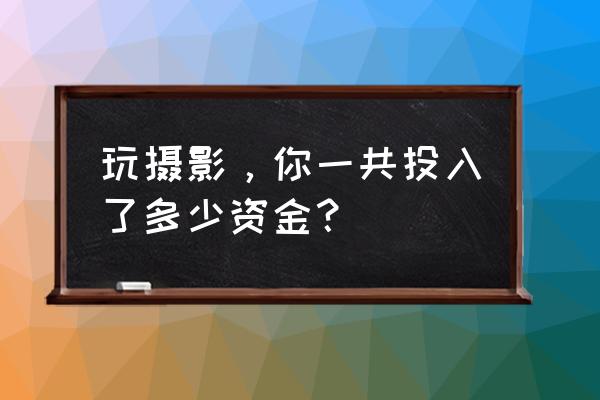 摄影主要包含哪些内容 玩摄影，你一共投入了多少资金？