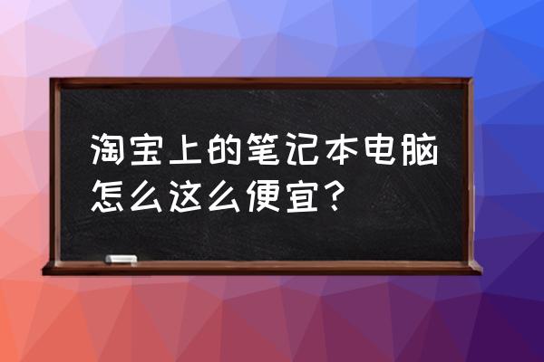 淘宝上买笔记本电脑如何买到正品 淘宝上的笔记本电脑怎么这么便宜？