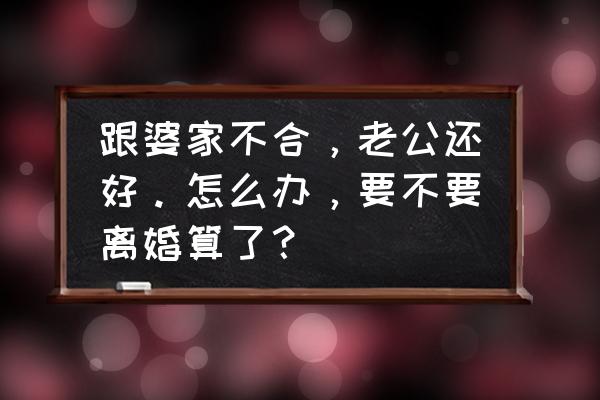 如何消除隔阂重归于好 跟婆家不合，老公还好。怎么办，要不要离婚算了？